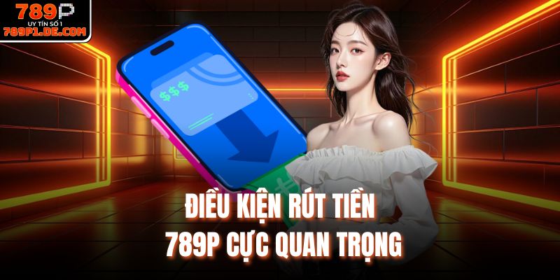 Điều kiện rút tiền 789P cực quan trọng