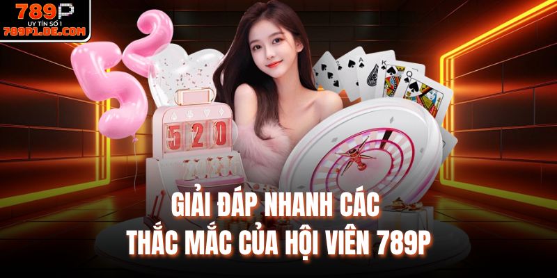 Giải đáp nhanh các thắc mắc của hội viên 789P