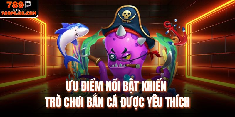 Ưu điểm nổi bật khiến trò chơi bắn cá được yêu thích